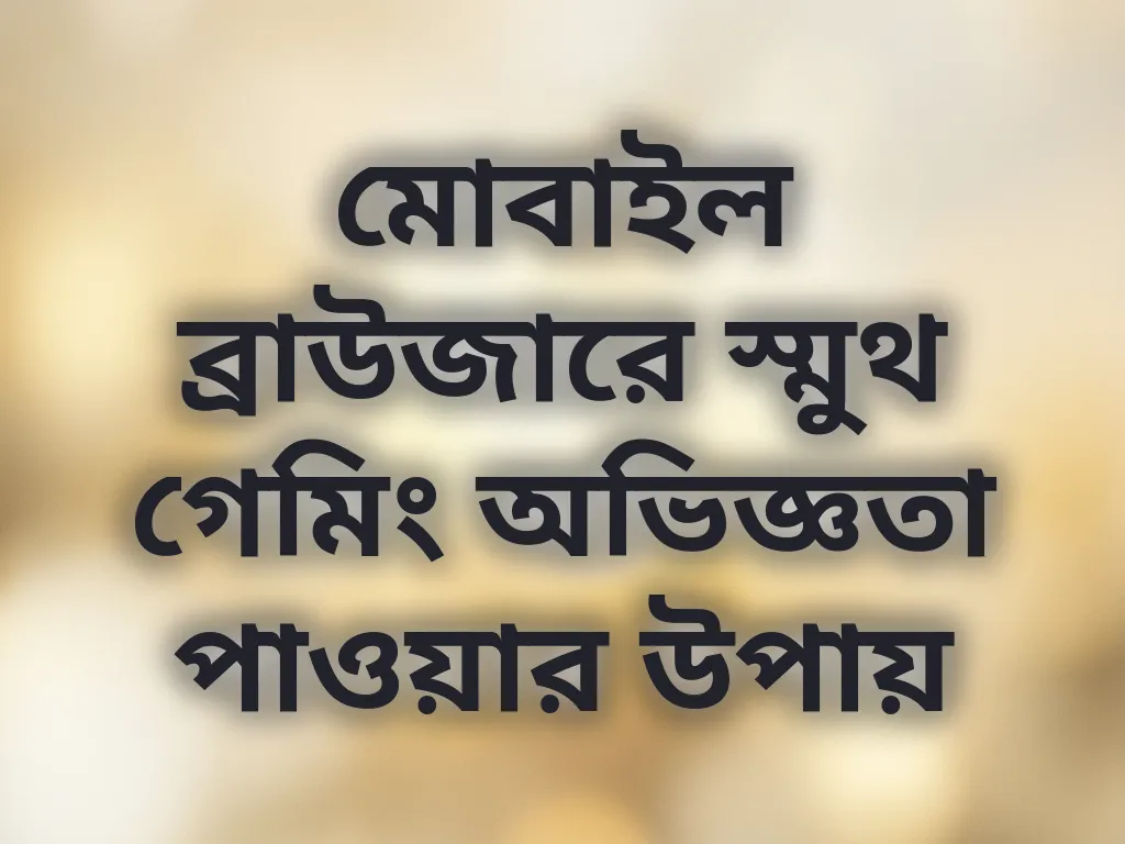 মোবাইল ব্রাউজারে স্মুথ গেমিং অভিজ্ঞতা পাওয়ার উপায়